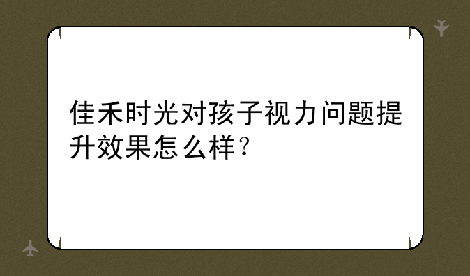 佳禾时光对孩子视力问题提升效果怎么样？