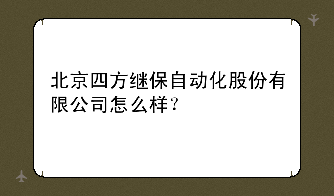 北京四方继保自动化股份有限公司怎么样？