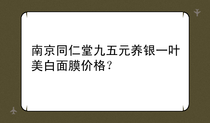 南京同仁堂九五元养银一叶美白面膜价格？