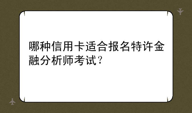 哪种信用卡适合报名特许金融分析师考试？