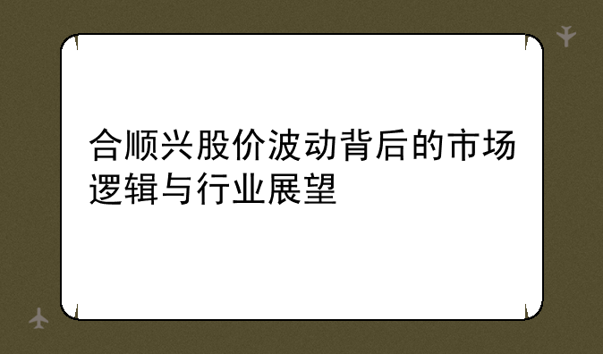 合顺兴股价波动背后的市场逻辑与行业展望