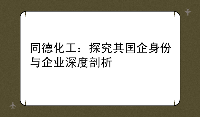 同德化工：探究其国企身份与企业深度剖析