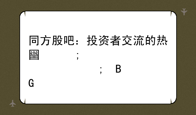 同方股吧：投资者交流的热土与股市风向标