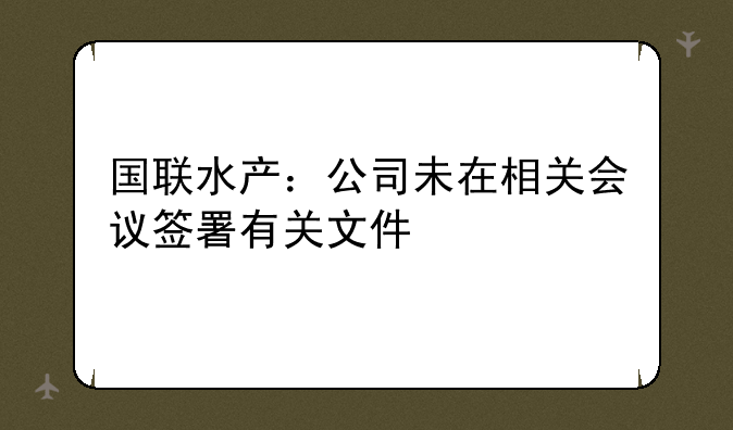 国联水产：公司未在相关会议签署有关文件