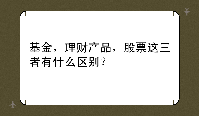 基金，理财产品，股票这三者有什么区别？