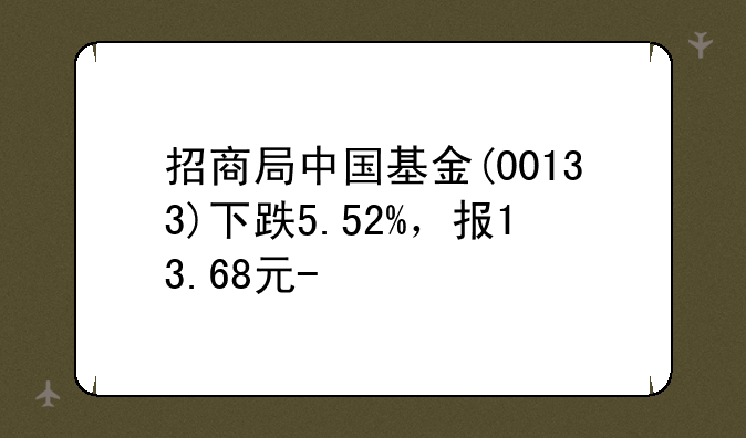 招商局中国基金(00133)下跌5.52%，报13.68元/股