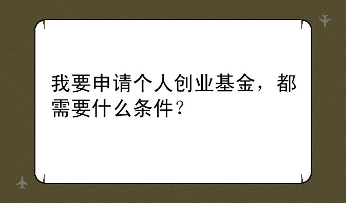 我要申请个人创业基金，都需要什么条件？