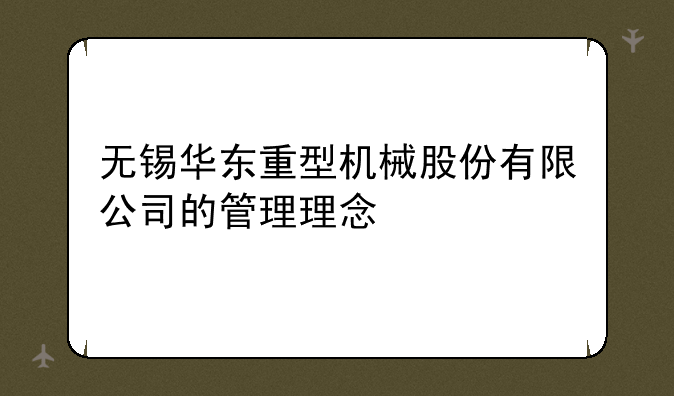 无锡华东重型机械股份有限公司的管理理念