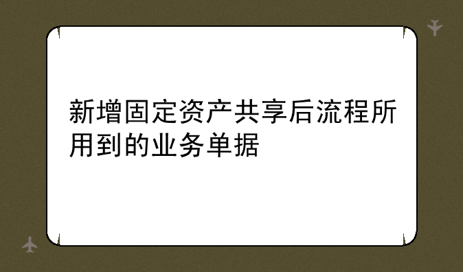 新增固定资产共享后流程所用到的业务单据