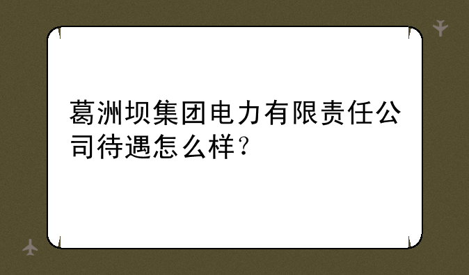 葛洲坝集团电力有限责任公司待遇怎么样？