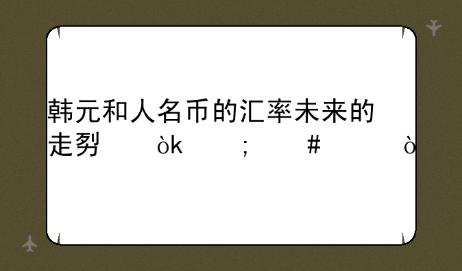 韩元和人名币的汇率未来的走势会怎么样？