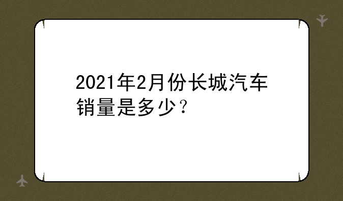 2021年2月份长城汽车销量是多少？