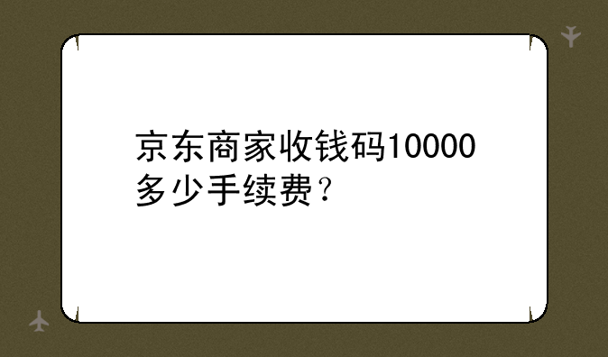 京东商家收钱码10000多少手续费？