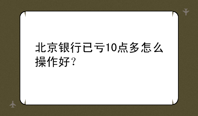 北京银行已亏10点多怎么操作好？