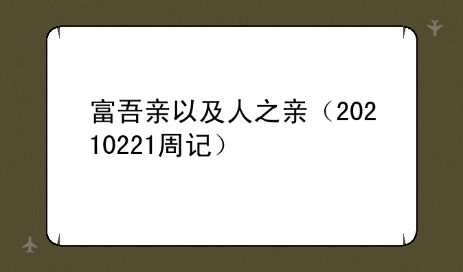 富吾亲以及人之亲（20210221周记）