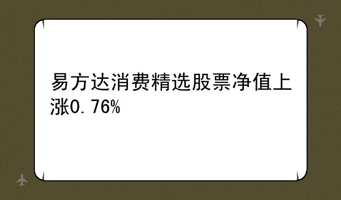 易方达消费精选股票净值上涨0.76%