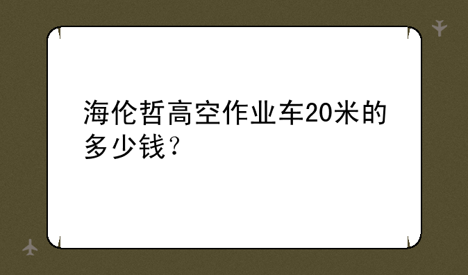 海伦哲高空作业车20米的多少钱？