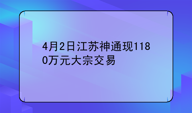 4月2日江苏神通现1180万元大宗交易