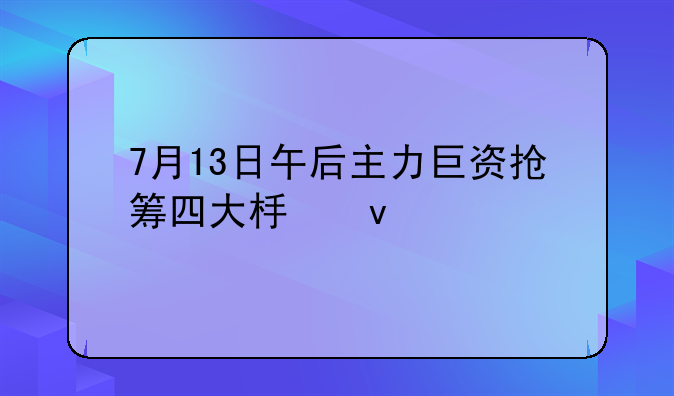 7月13日午后主力巨资抢筹四大板块