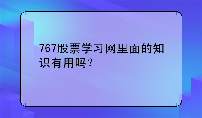 767股票学习网里面的知识有用吗？