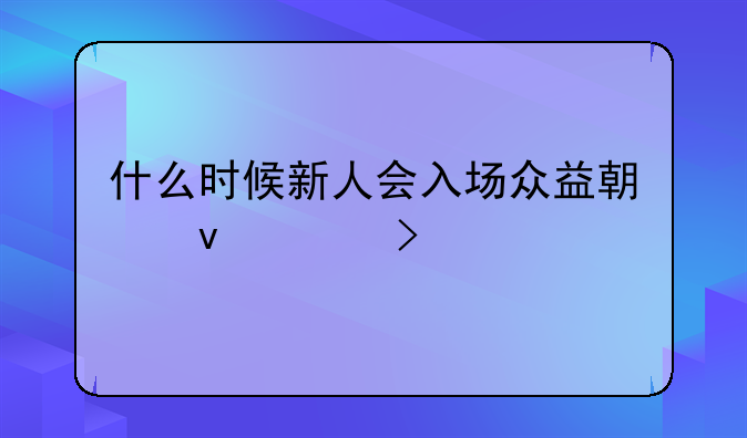 什么时候新人会入场众益期权平台