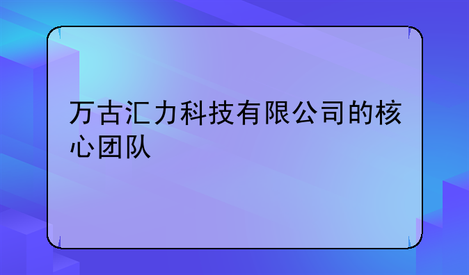 万古汇力科技有限公司的核心团队