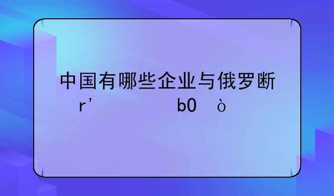 中国有哪些企业与俄罗斯有贸易？