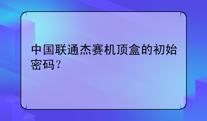 中国联通杰赛机顶盒的初始密码？