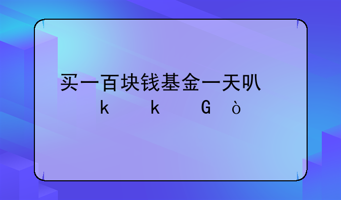 买一百块钱基金一天可以赚多少？