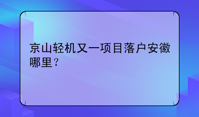 京山轻机又一项目落户安徽哪里？