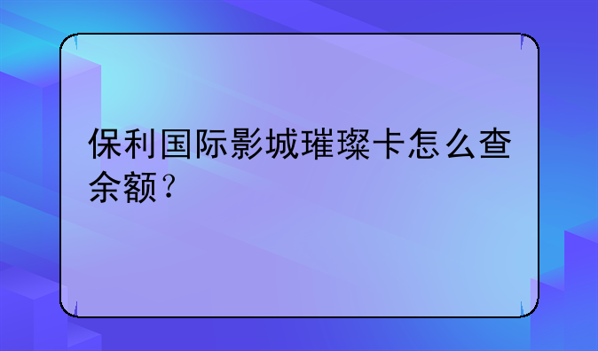 保利国际影城璀璨卡怎么查余额？