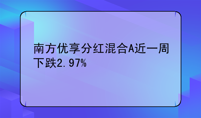 南方优享分红混合A近一周下跌2.97%