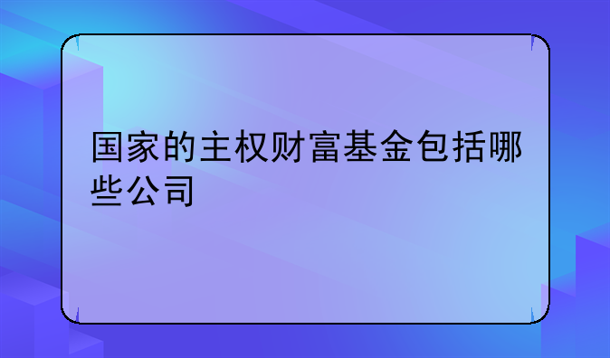 国家的主权财富基金包括哪些公司