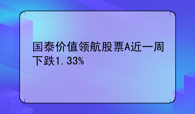 国泰价值领航股票A近一周下跌1.33%