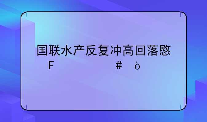 国联水产反复冲高回落意味什么？