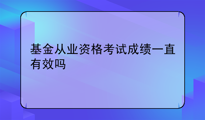 基金从业资格考试成绩一直有效吗