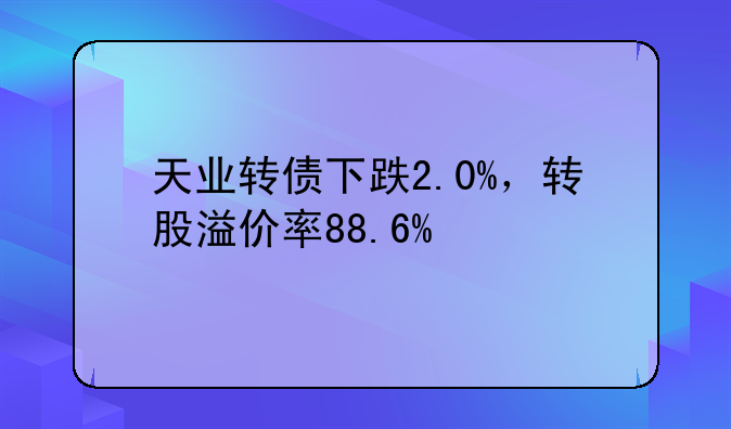 天业转债下跌2.0%，转股溢价率88.6%