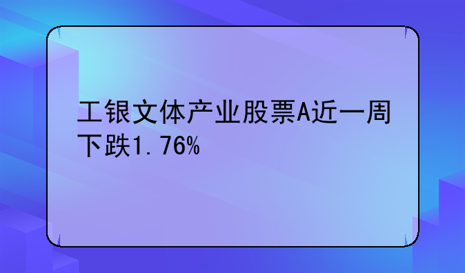 工银文体产业股票A近一周下跌1.76%