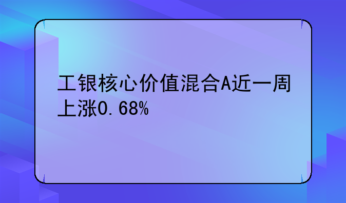 工银核心价值混合A近一周上涨0.68%