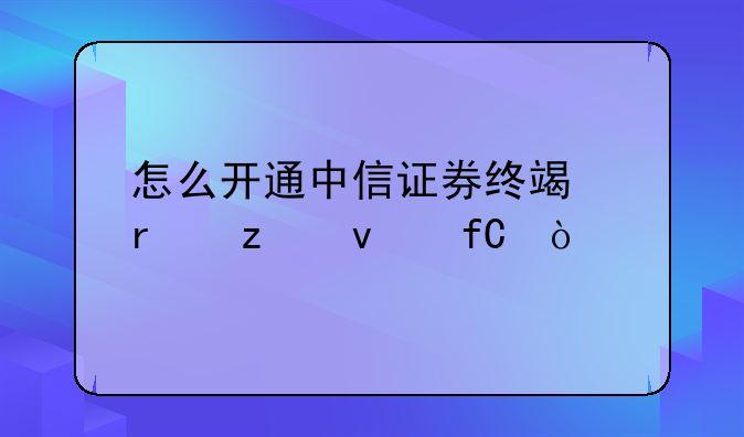 怎么开通中信证券终端机构权限？