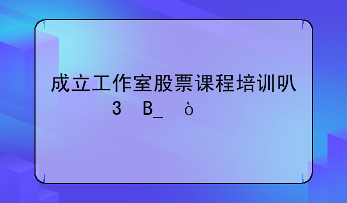 成立工作室股票课程培训可行吗？