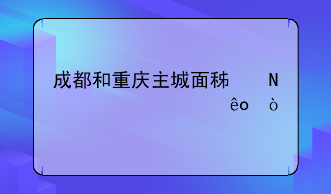 成都和重庆主城面积哪个大一些？