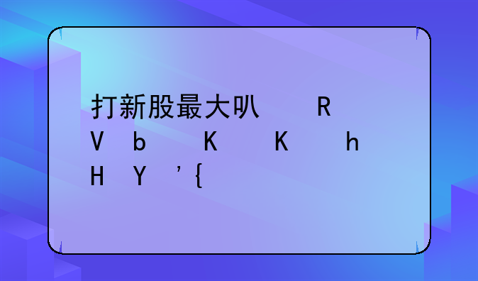 打新股最大可申购数是什么意思？