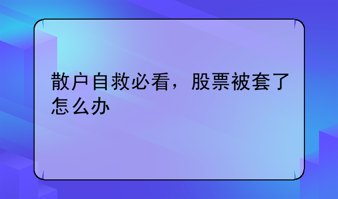 散户自救必看，股票被套了怎么办