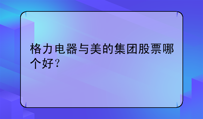 格力电器与美的集团股票哪个好？