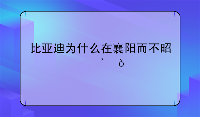 比亚迪为什么在襄阳而不是武汉？