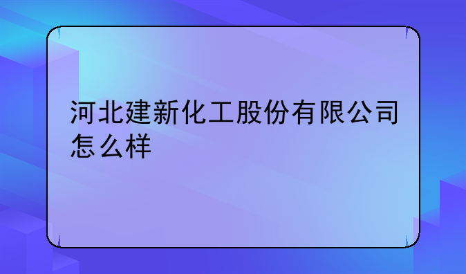 河北建新化工股份有限公司怎么样