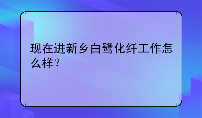 现在进新乡白鹭化纤工作怎么样？