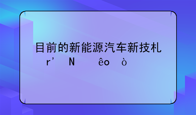 目前的新能源汽车新技术有哪些？