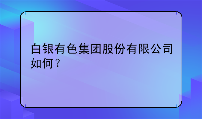 白银有色集团股份有限公司如何？